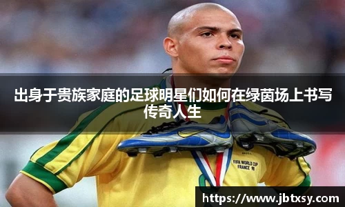 出身于贵族家庭的足球明星们如何在绿茵场上书写传奇人生