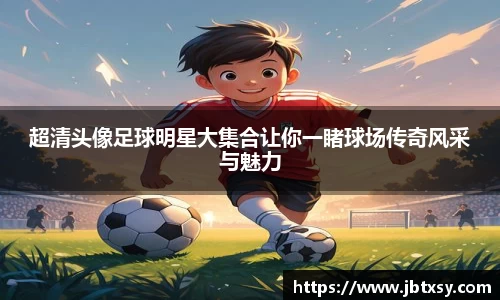 超清头像足球明星大集合让你一睹球场传奇风采与魅力