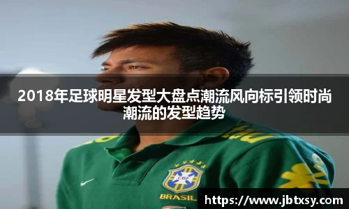 2018年足球明星发型大盘点潮流风向标引领时尚潮流的发型趋势