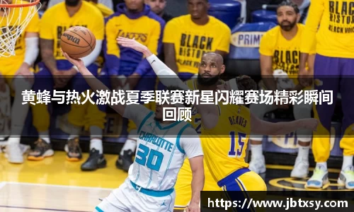 黄蜂与热火激战夏季联赛新星闪耀赛场精彩瞬间回顾