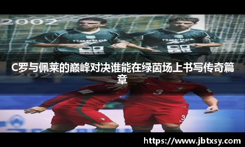 C罗与佩莱的巅峰对决谁能在绿茵场上书写传奇篇章
